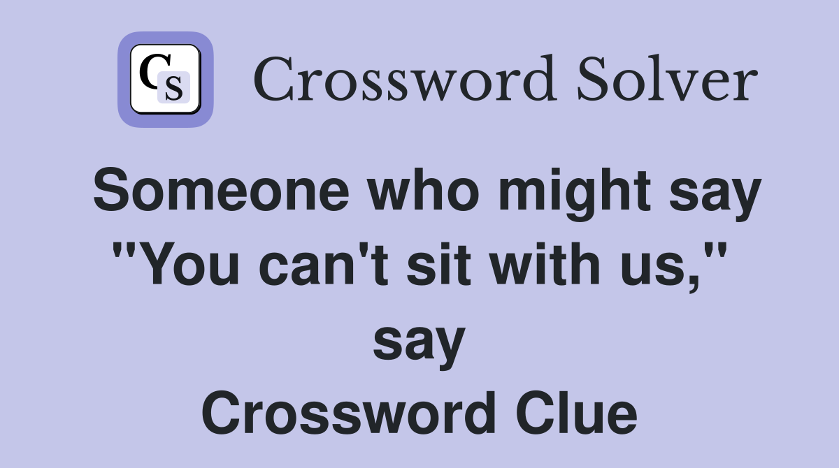 Someone who might say "You can't sit with us," say Crossword Clue