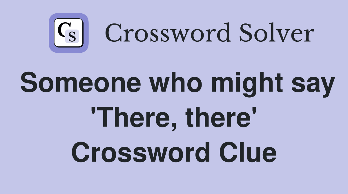 Someone who might say 'There, there' Crossword Clue
