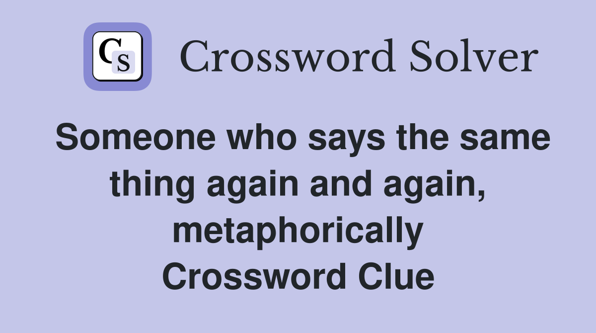 Someone who says the same thing again and again, metaphorically Crossword Clue