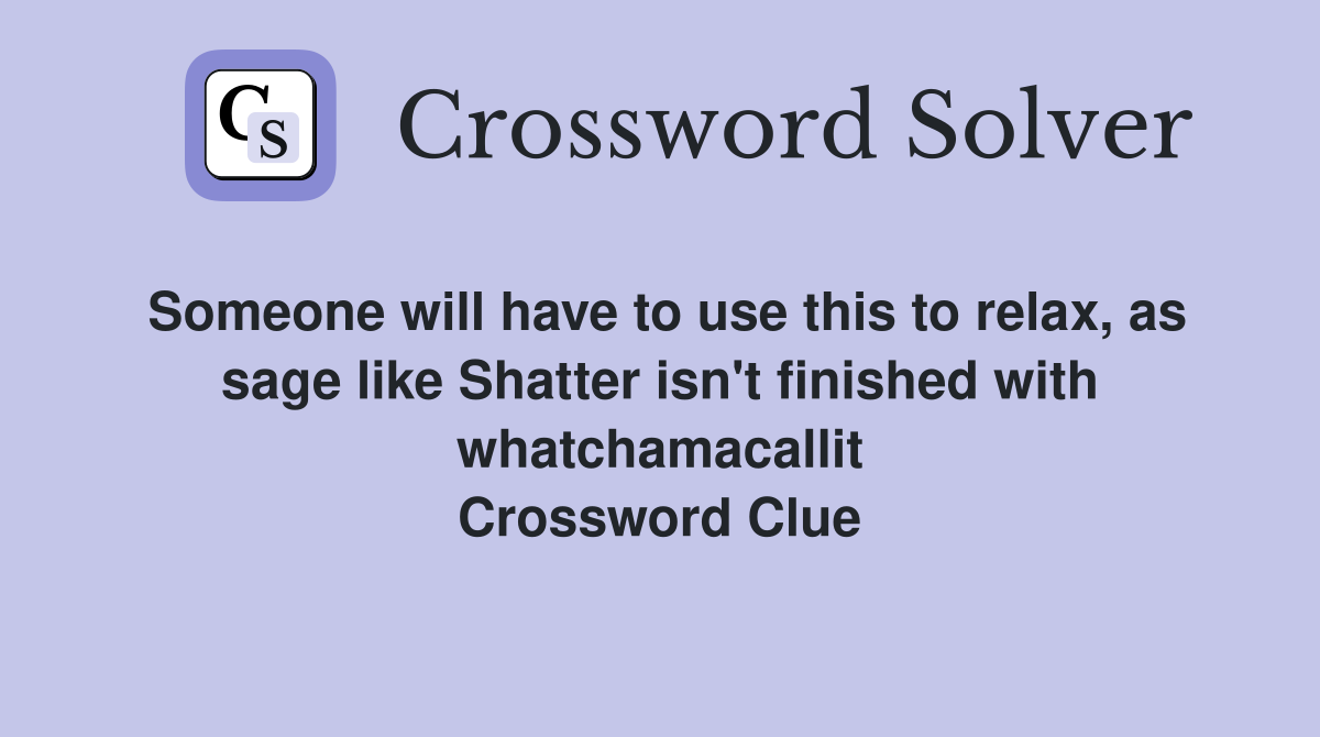 Someone will have to use this to relax, as sage like Shatter isn't finished with whatchamacallit Crossword Clue