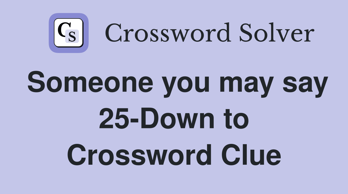 Someone you may say 25-Down to Crossword Clue