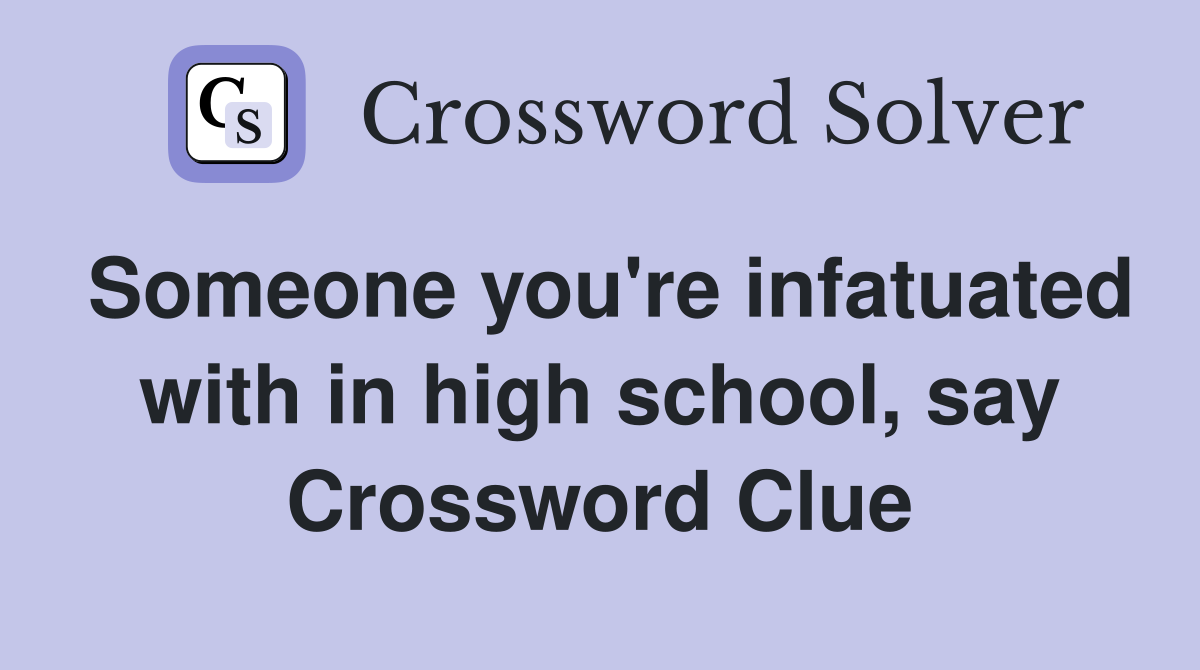 Someone you're infatuated with in high school, say Crossword Clue