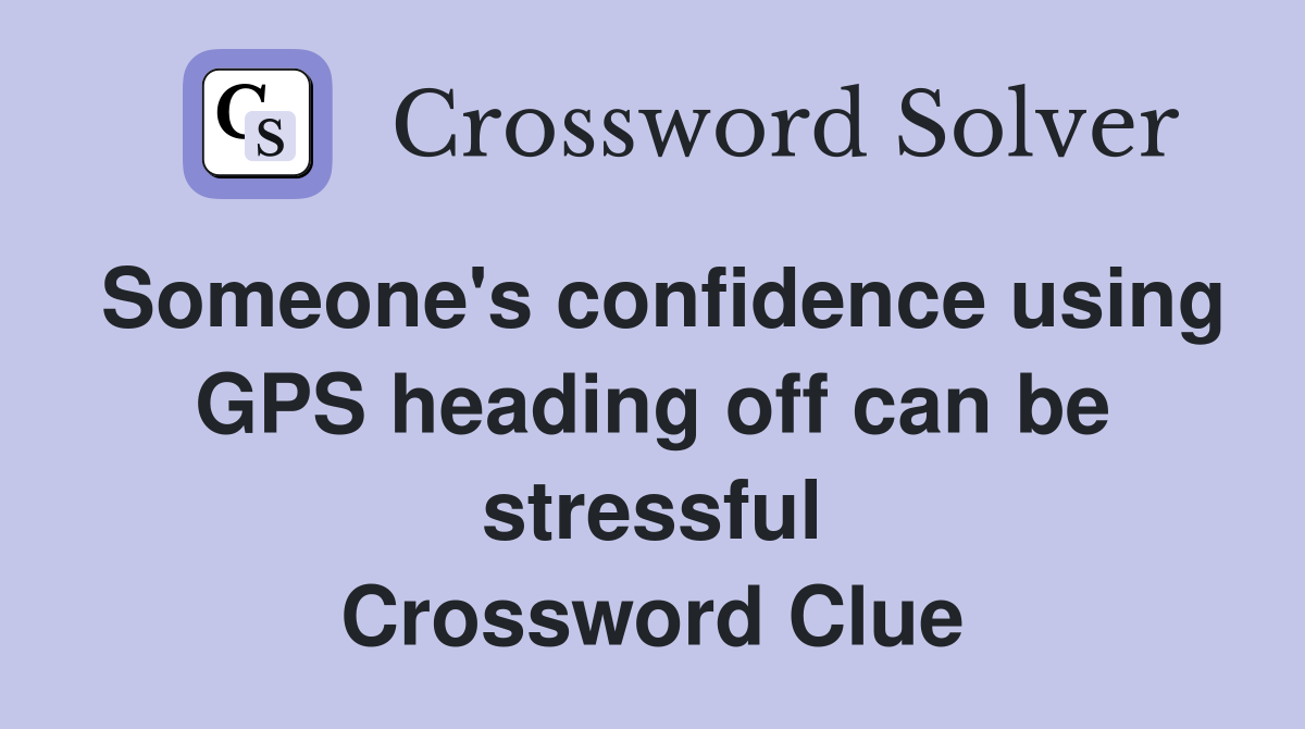 Someone's confidence using GPS heading off can be stressful Crossword Clue