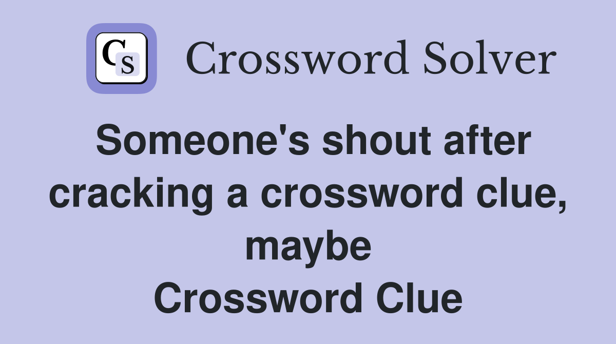 Someone's shout after cracking a crossword clue, maybe Crossword Clue
