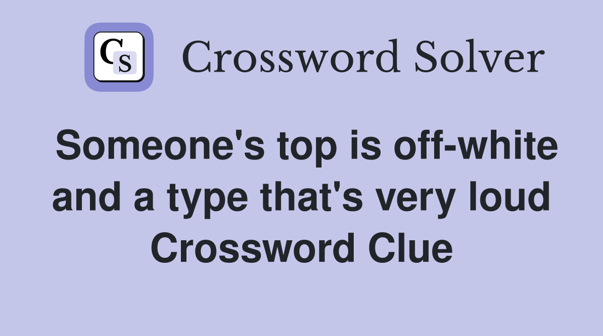 Someone's top is off-white and a type that's very loud Crossword Clue