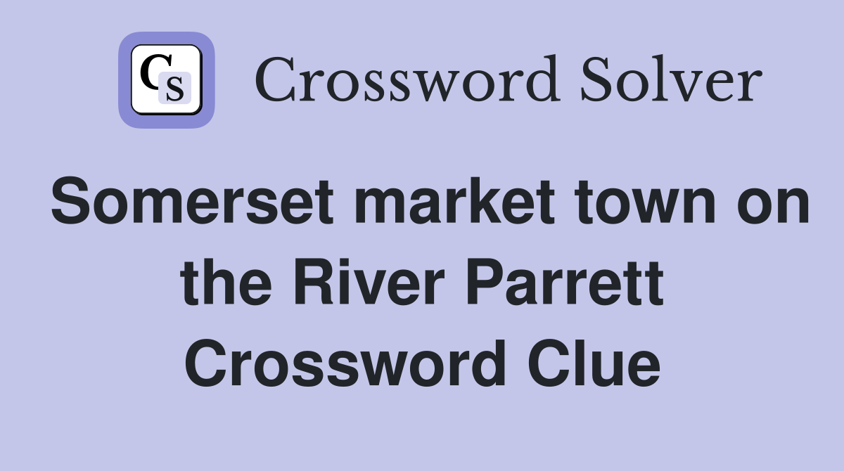 Somerset market town on the River Parrett Crossword Clue