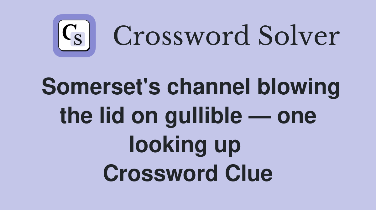 Somerset's channel blowing the lid on gullible — one looking up  Crossword Clue