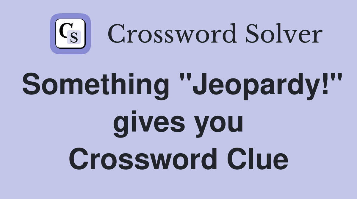 Something "Jeopardy!" gives you Crossword Clue