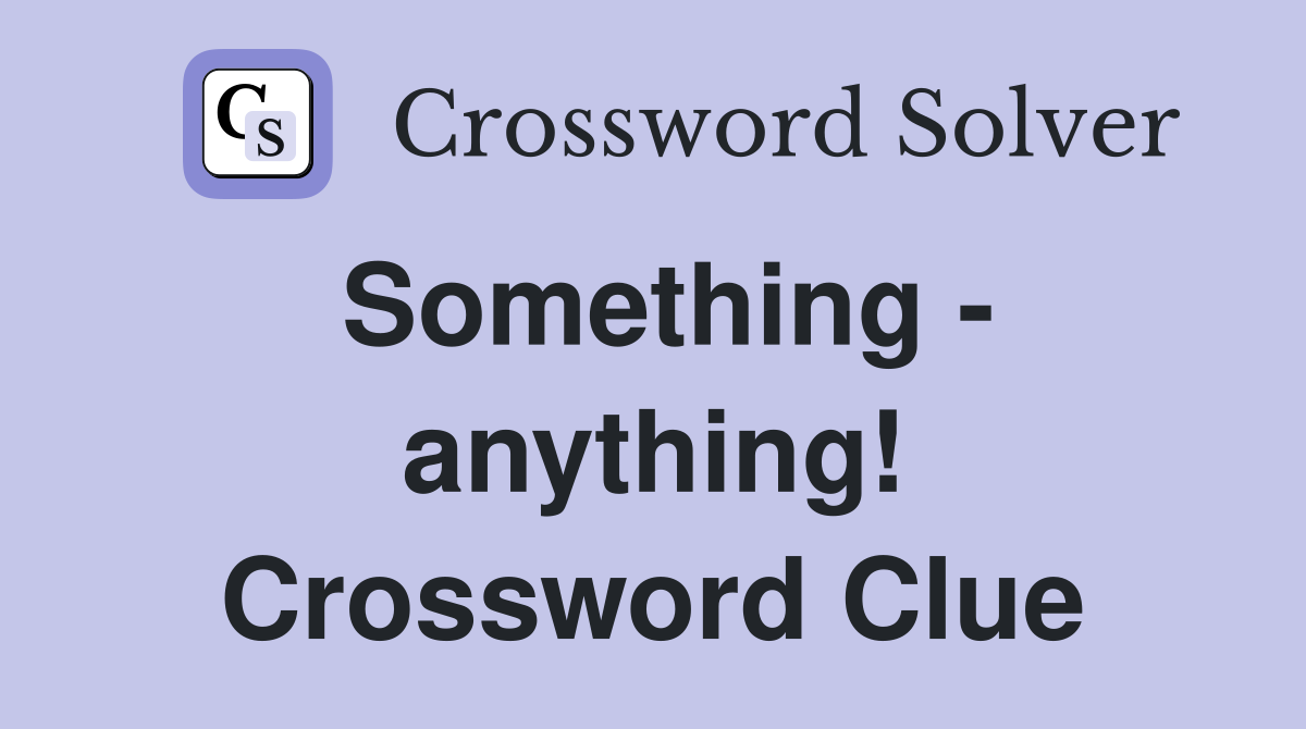 Something - anything! Crossword Clue