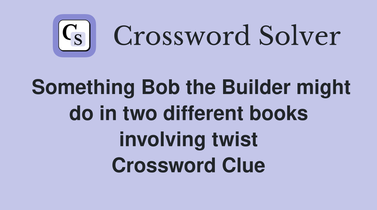 Something Bob the Builder might do in two different books involving twist Crossword Clue