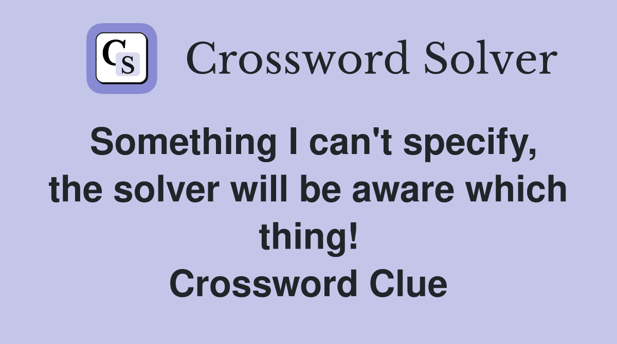 Something I can't specify, the solver will be aware which thing! Crossword Clue