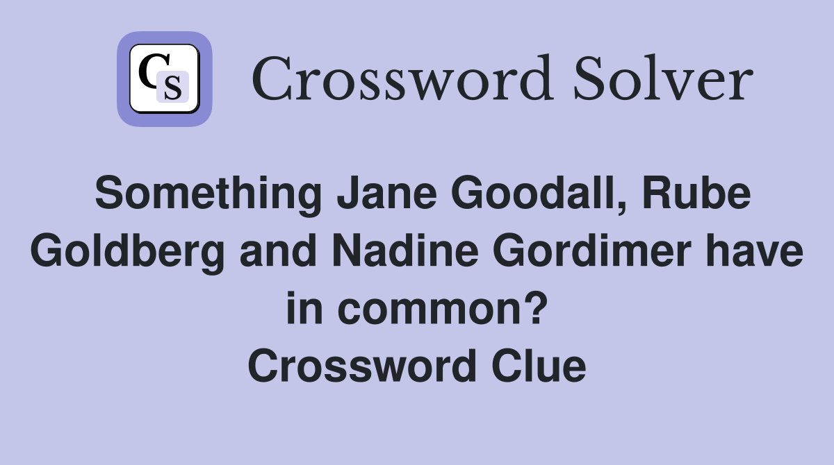 Something Jane Goodall, Rube Goldberg and Nadine Gordimer have in common? Crossword Clue