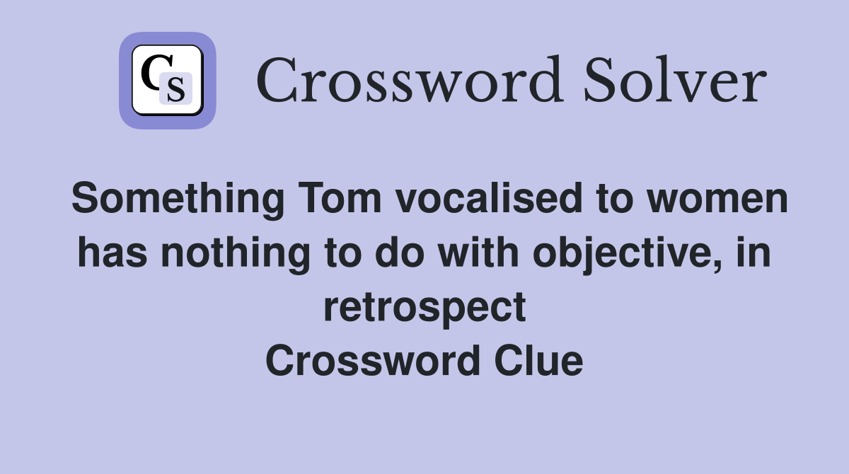 Something Tom vocalised to women has nothing to do with objective, in retrospect Crossword Clue