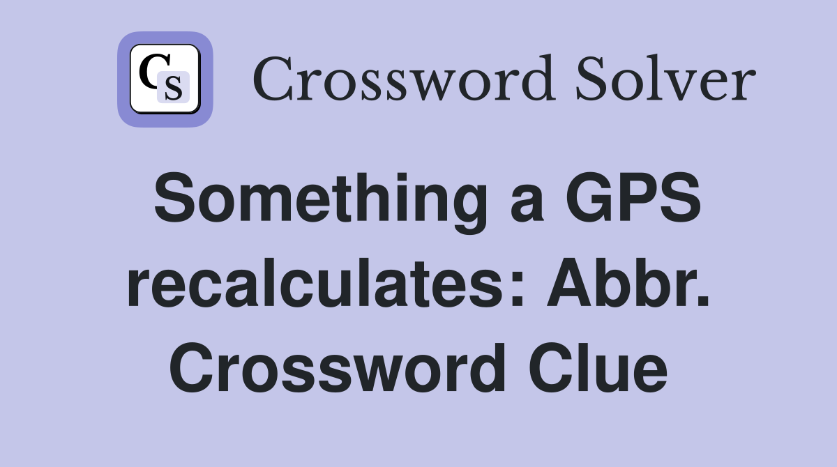Something a GPS recalculates: Abbr. Crossword Clue