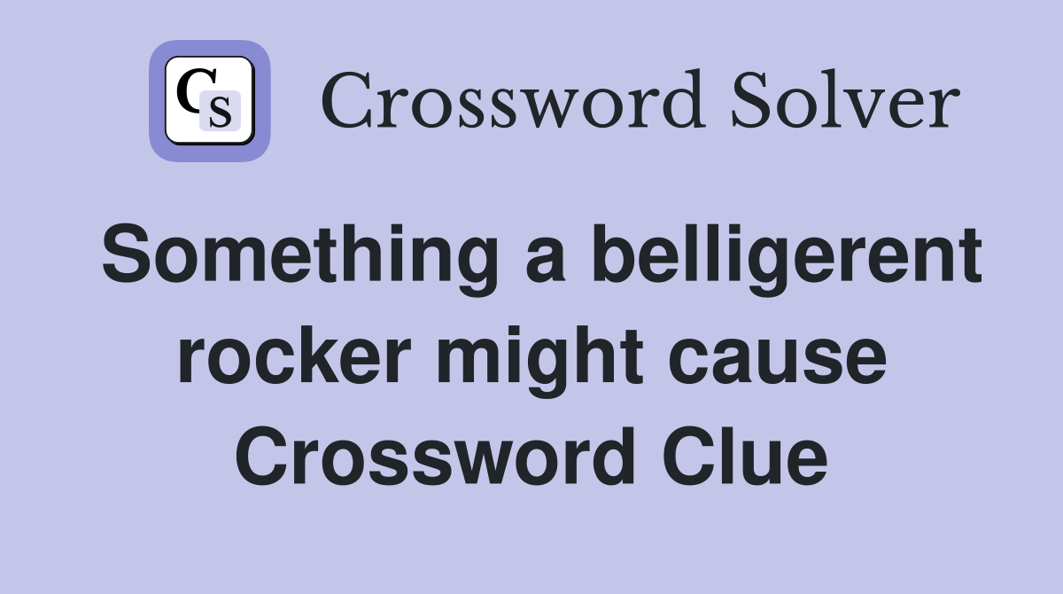 Something a belligerent rocker might cause Crossword Clue