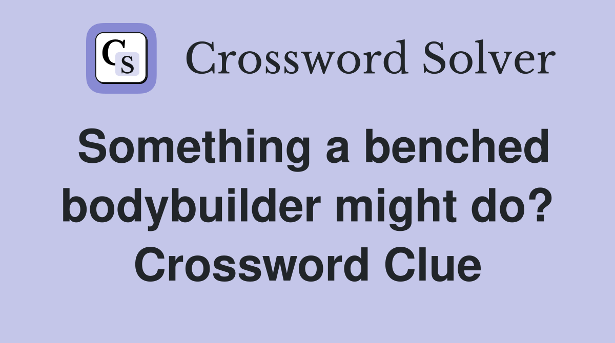 Something a benched bodybuilder might do? Crossword Clue