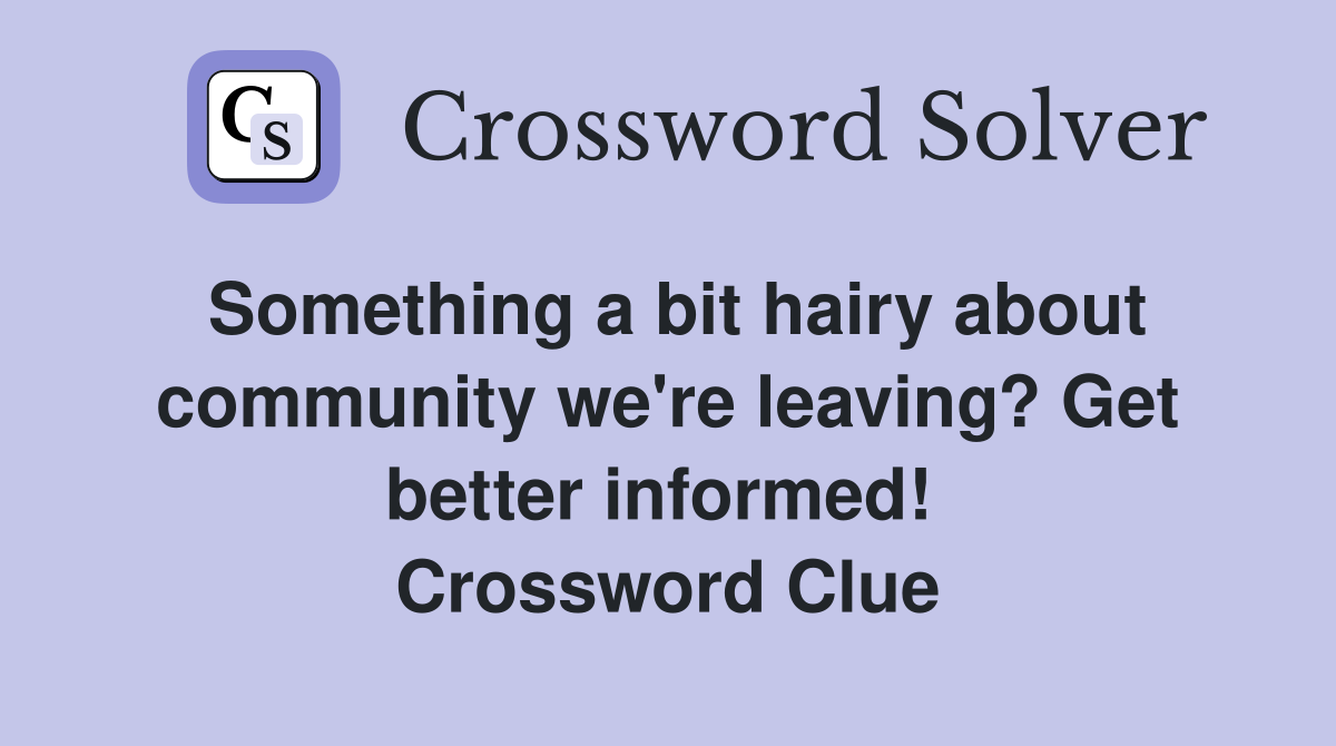 Something a bit hairy about community we're leaving? Get better informed!  Crossword Clue