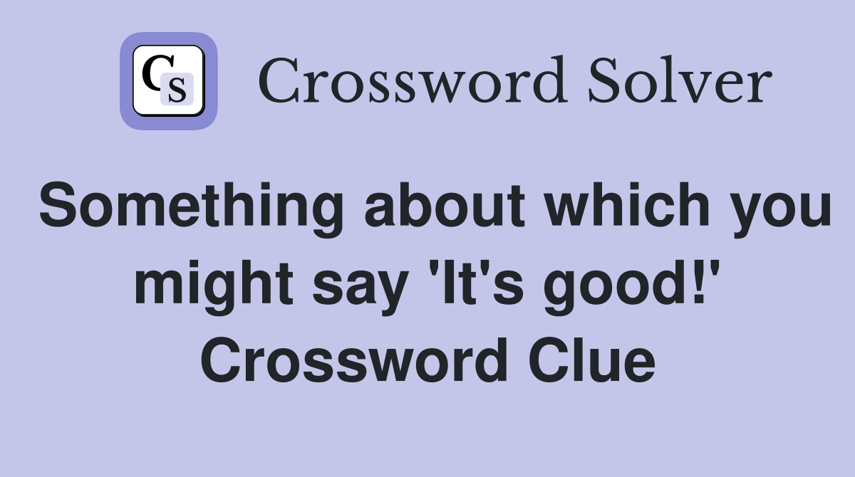 Something about which you might say 'It's good!' Crossword Clue
