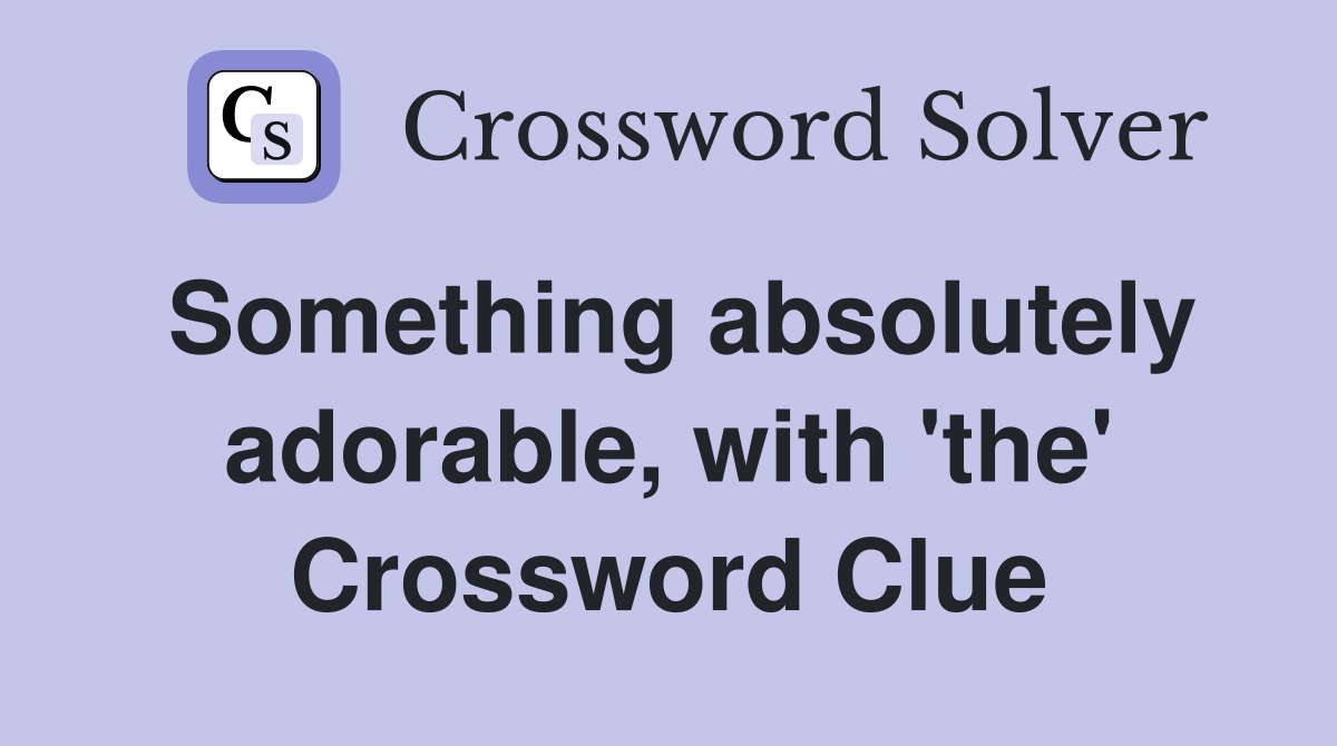 Something absolutely adorable, with 'the' Crossword Clue