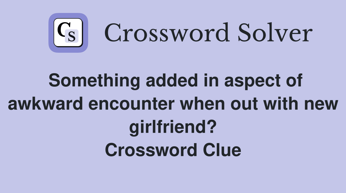 Something added in aspect of awkward encounter when out with new girlfriend? Crossword Clue