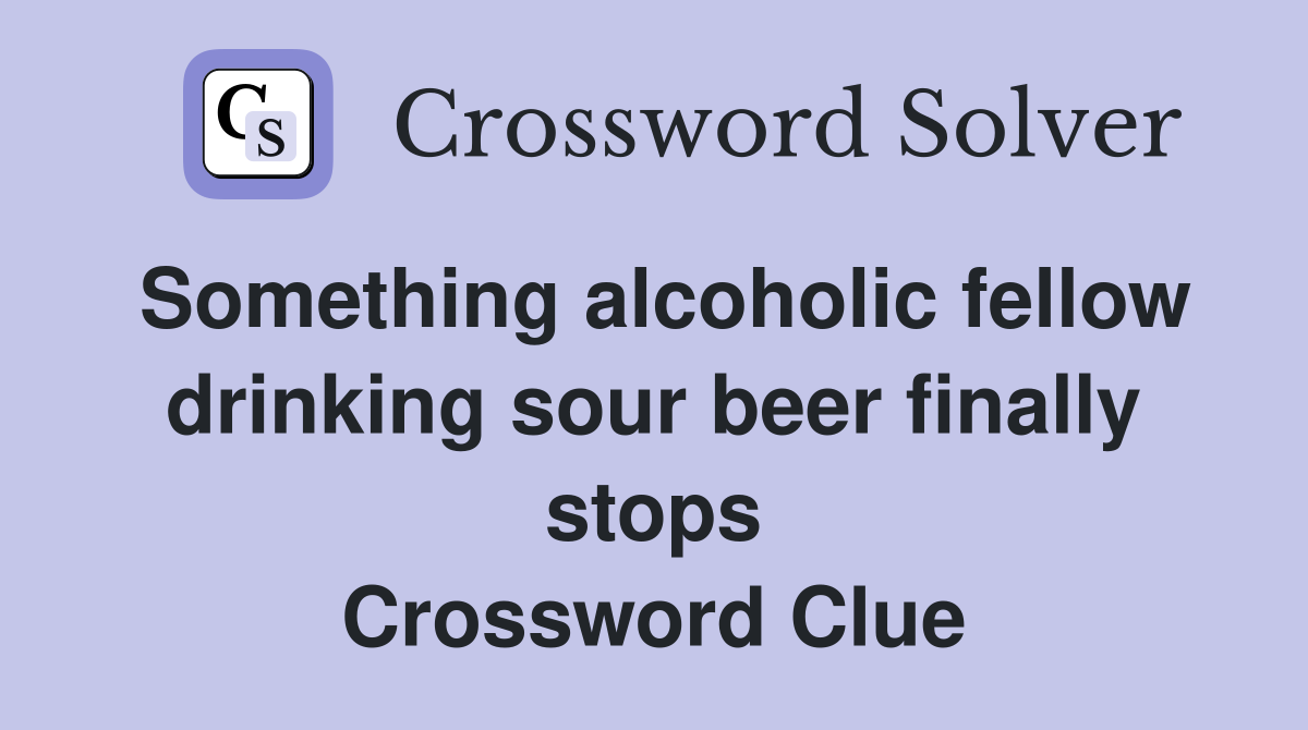 Something alcoholic fellow drinking sour beer finally stops Crossword Clue