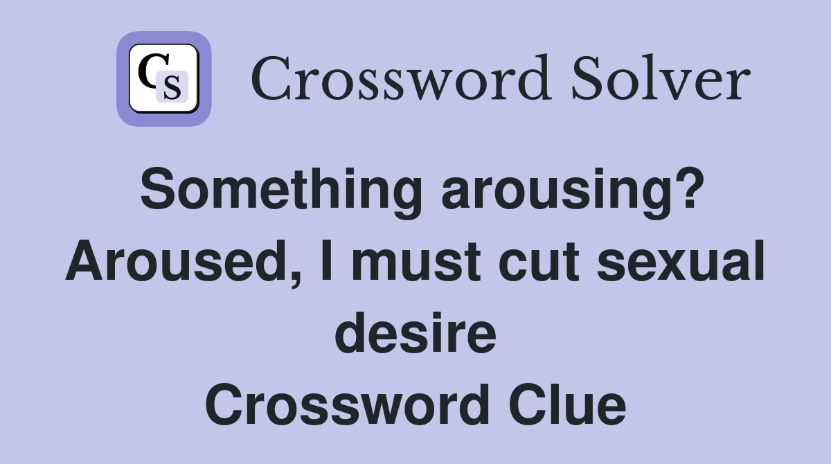 Something arousing? Aroused, I must cut sexual desire Crossword Clue