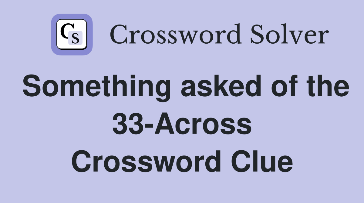 Something asked of the 33-Across Crossword Clue