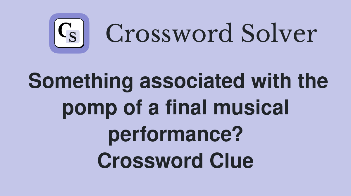 Something associated with the pomp of a final musical performance? Crossword Clue