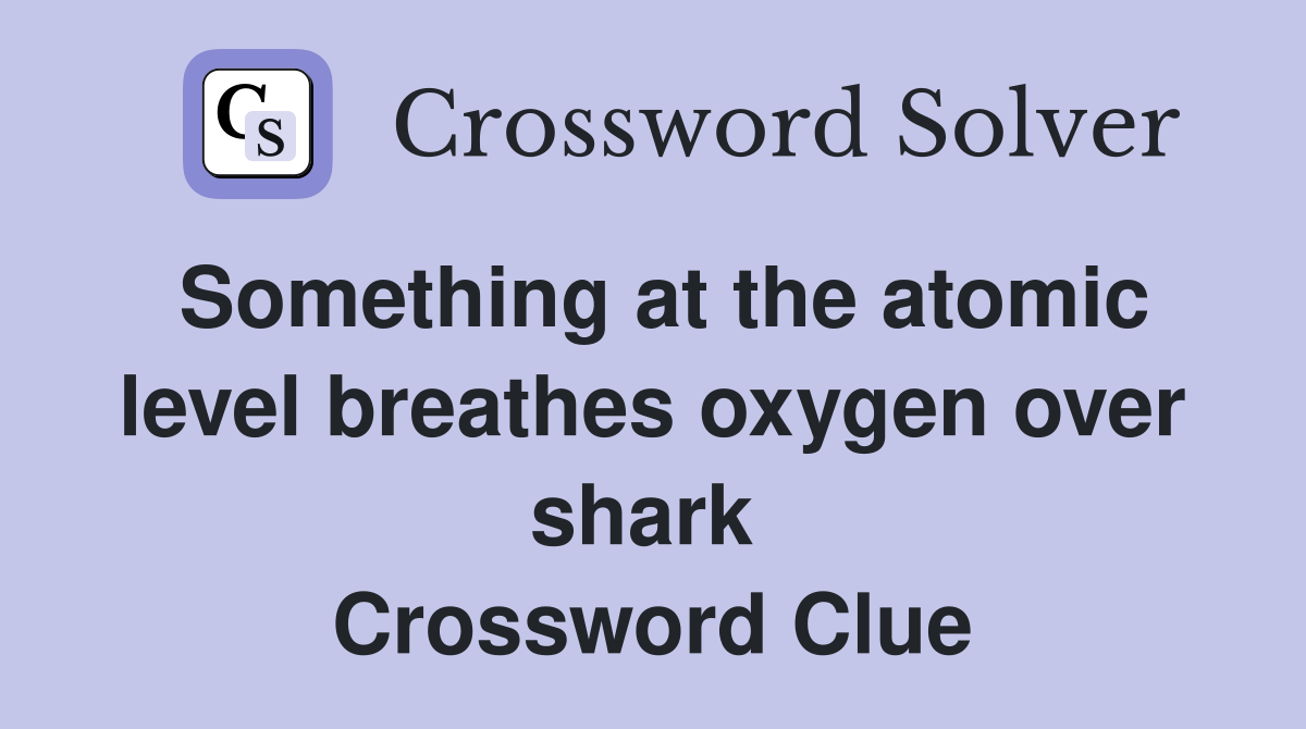 Something at the atomic level breathes oxygen over shark  Crossword Clue