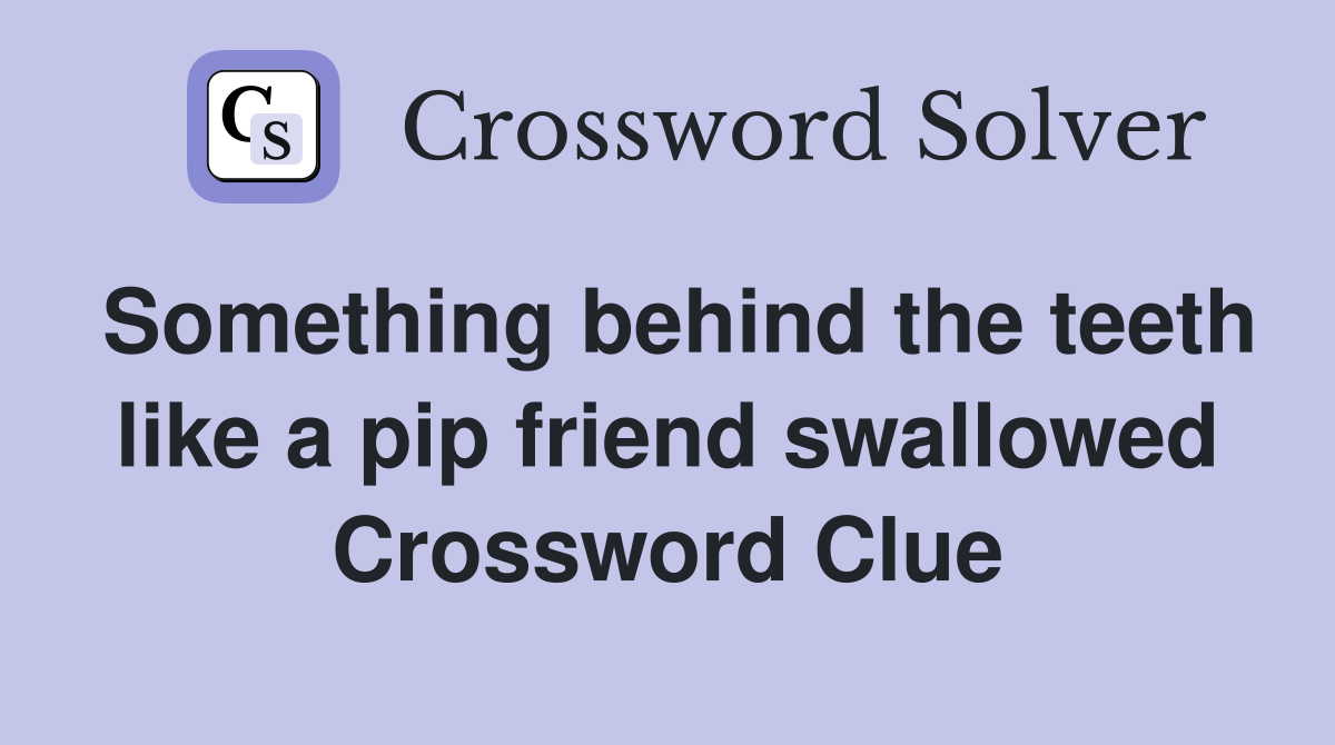 Something behind the teeth like a pip friend swallowed Crossword Clue