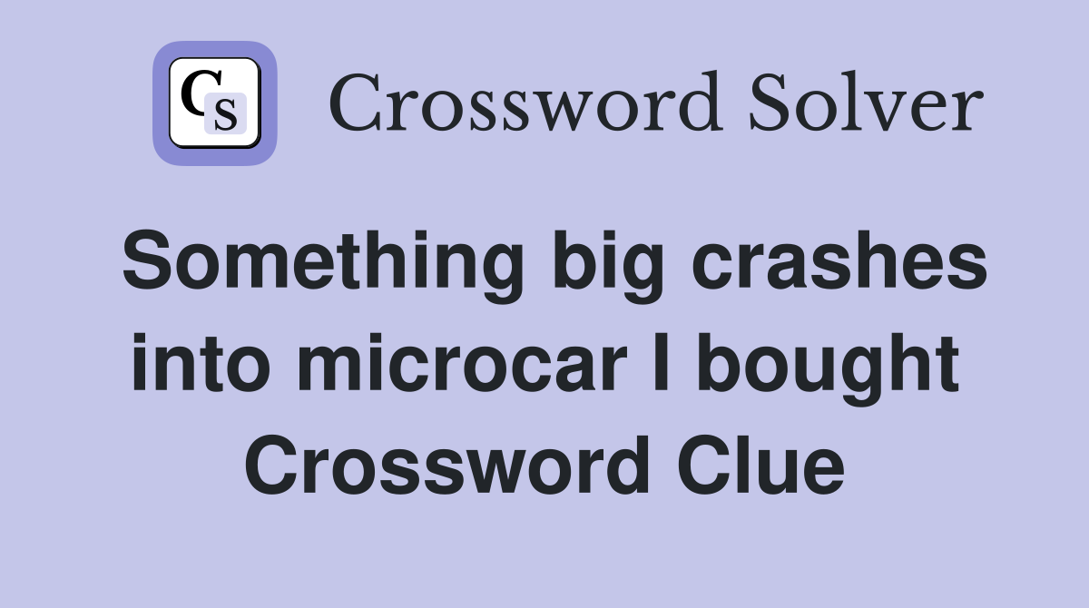 Something big crashes into microcar I bought Crossword Clue