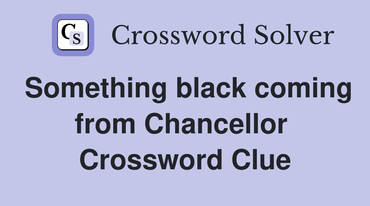 Something black coming from Chancellor  Crossword Clue