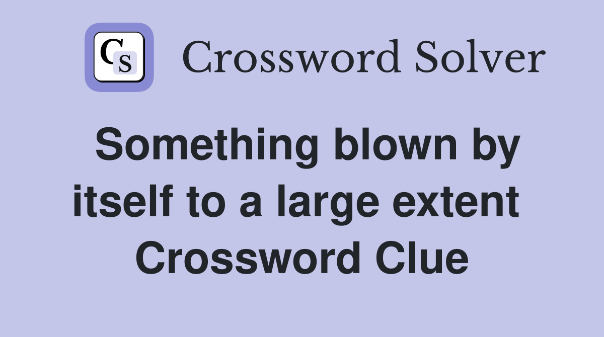 Something blown by itself to a large extent  Crossword Clue