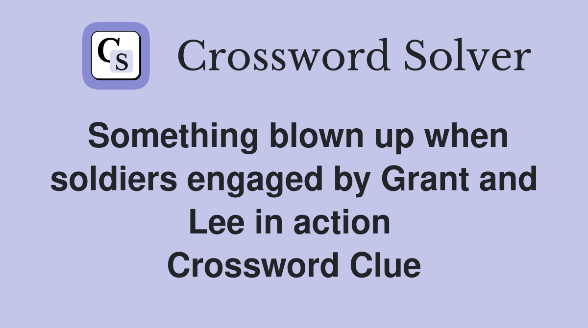 Something blown up when soldiers engaged by Grant and Lee in action  Crossword Clue