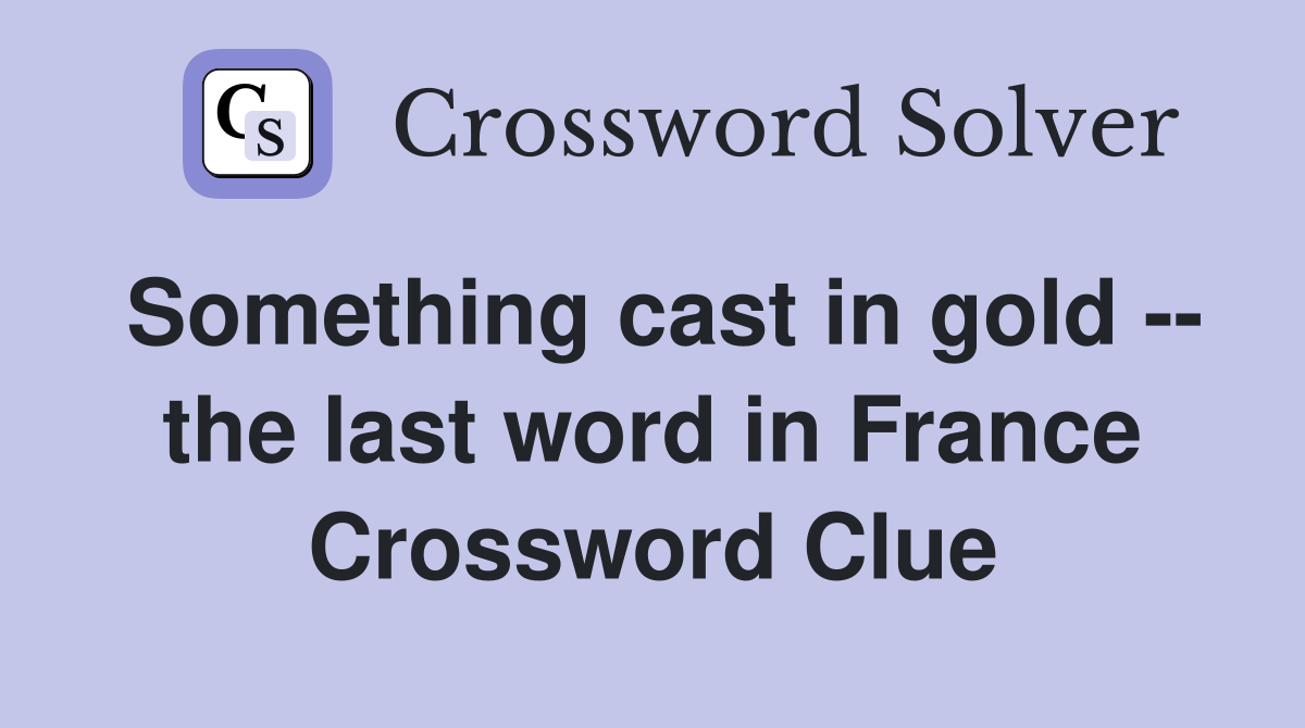 Something cast in gold -- the last word in France Crossword Clue