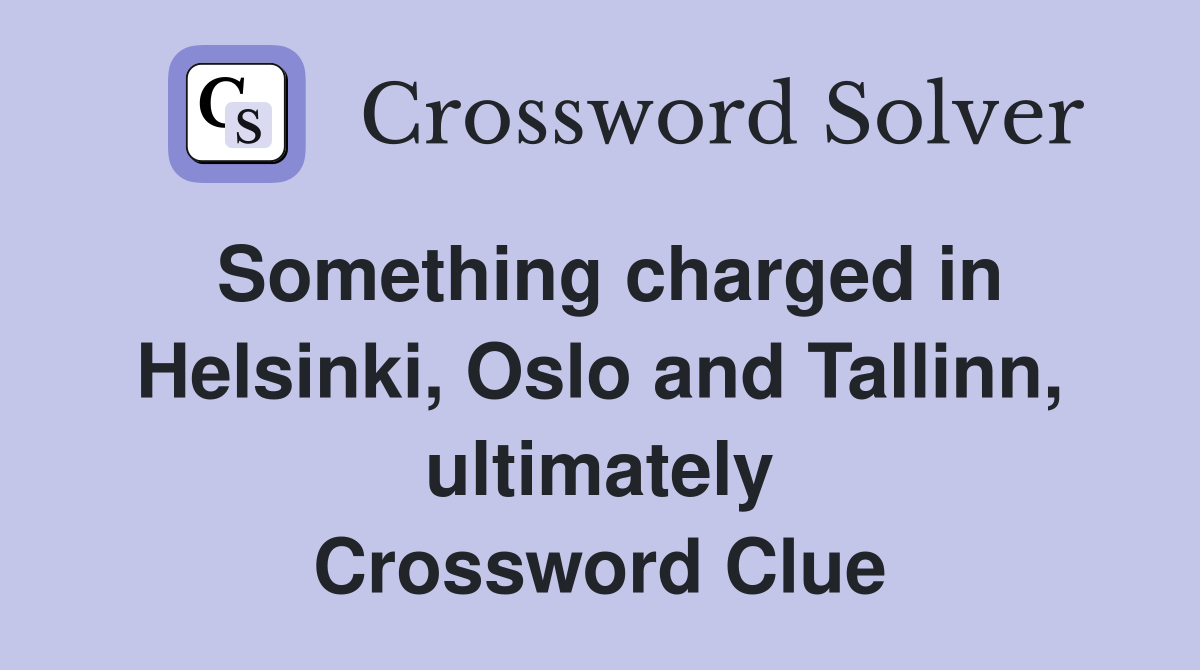 Something charged in Helsinki, Oslo and Tallinn, ultimately Crossword Clue