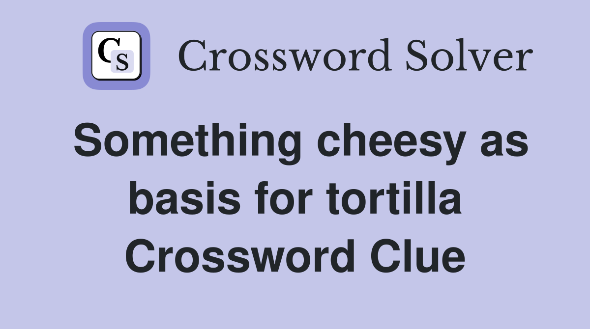 Something cheesy as basis for tortilla Crossword Clue