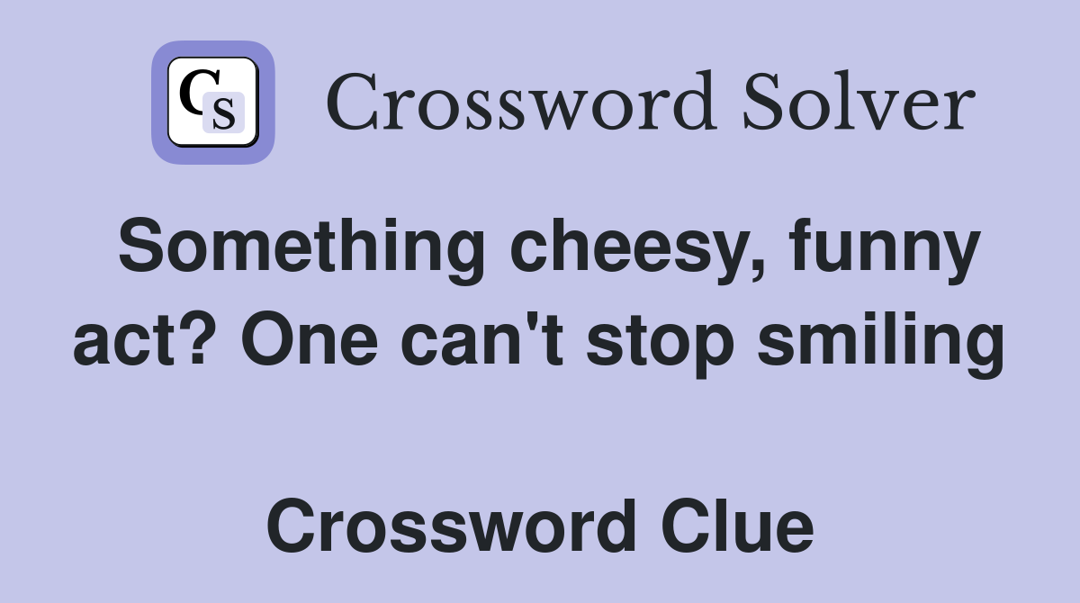 Something cheesy, funny act? One can't stop smiling  Crossword Clue