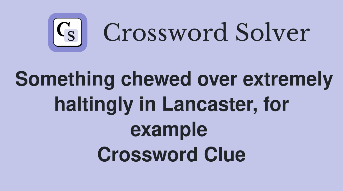 Something chewed over extremely haltingly in Lancaster, for example  Crossword Clue