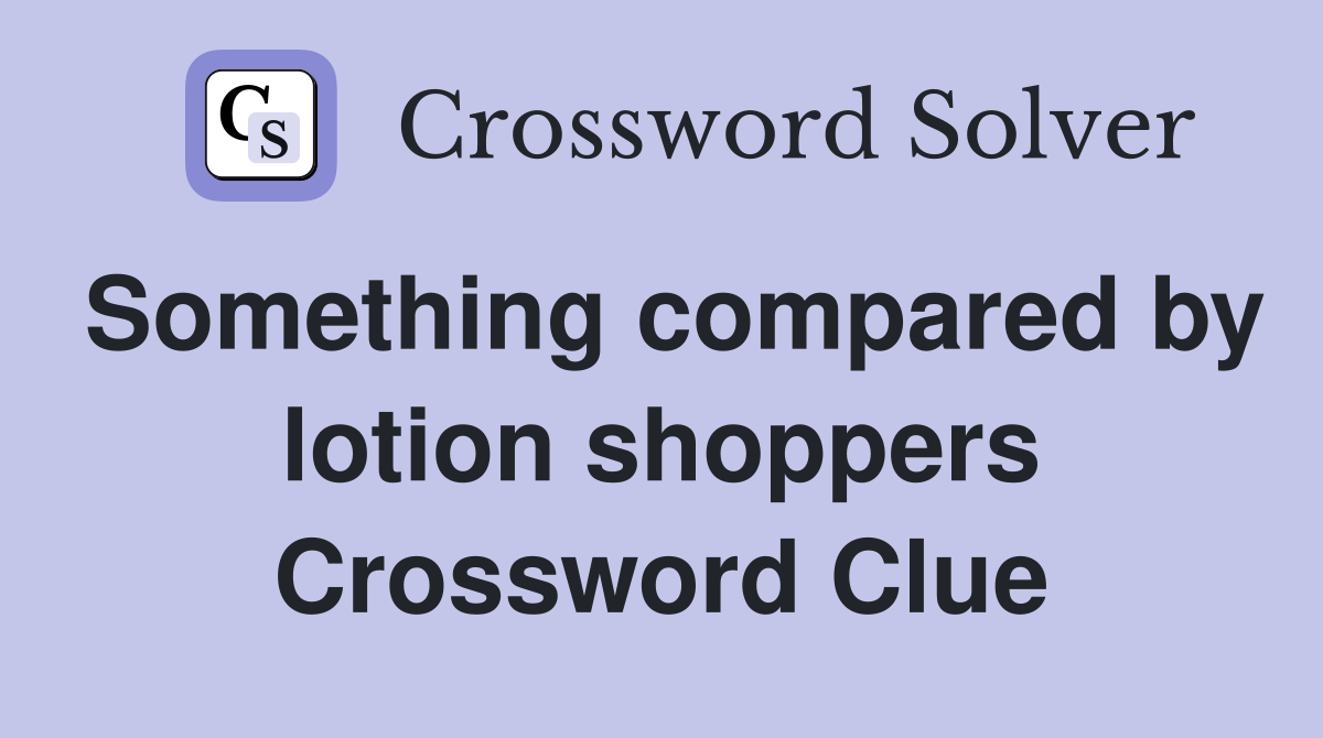 Something compared by lotion shoppers Crossword Clue