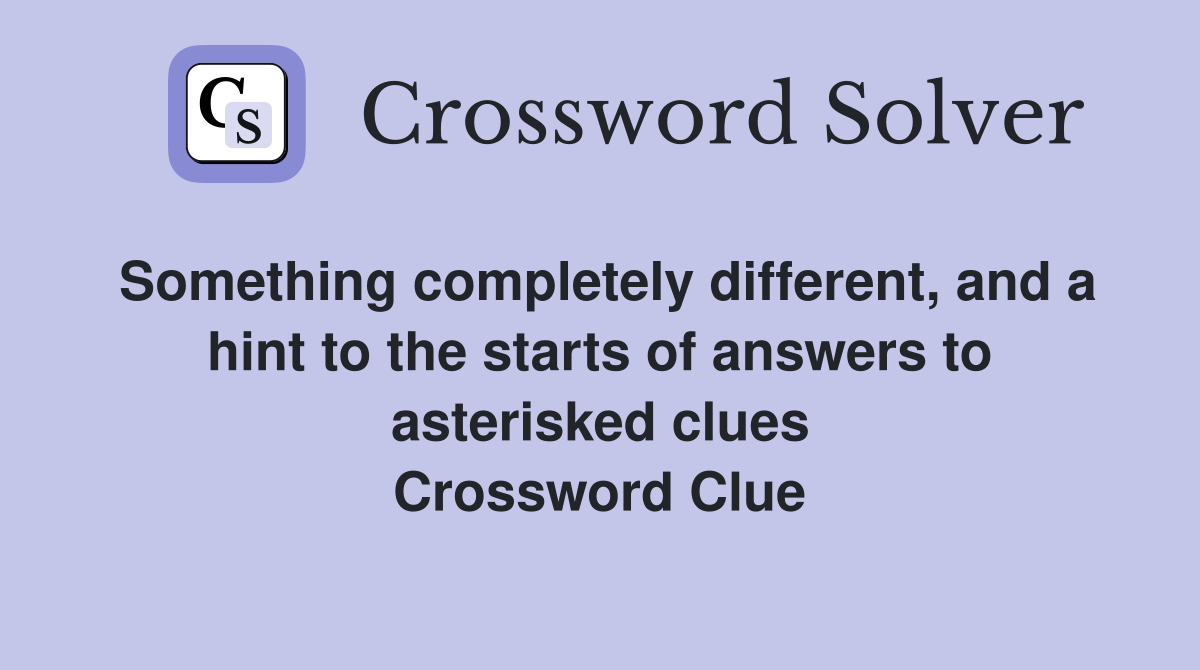 Something completely different, and a hint to the starts of answers to asterisked clues Crossword Clue