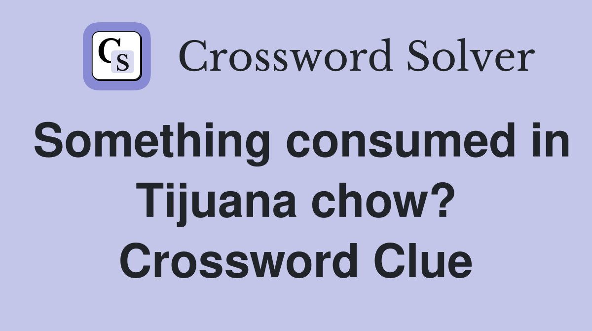 Something consumed in Tijuana chow? Crossword Clue