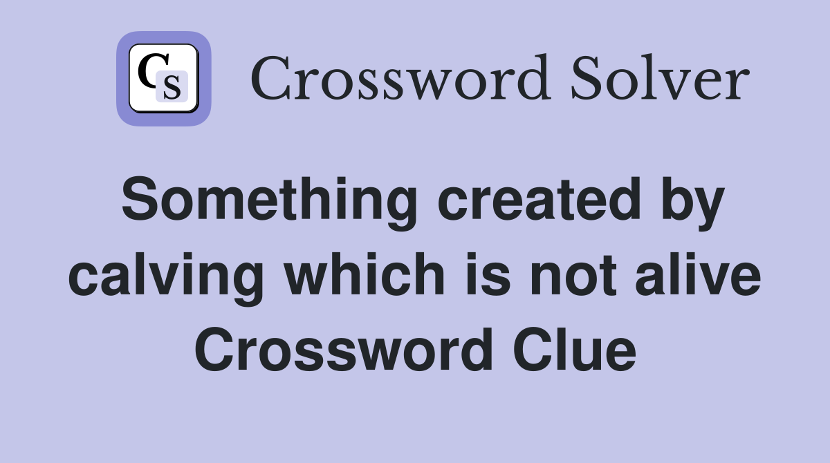 Something created by calving which is not alive Crossword Clue