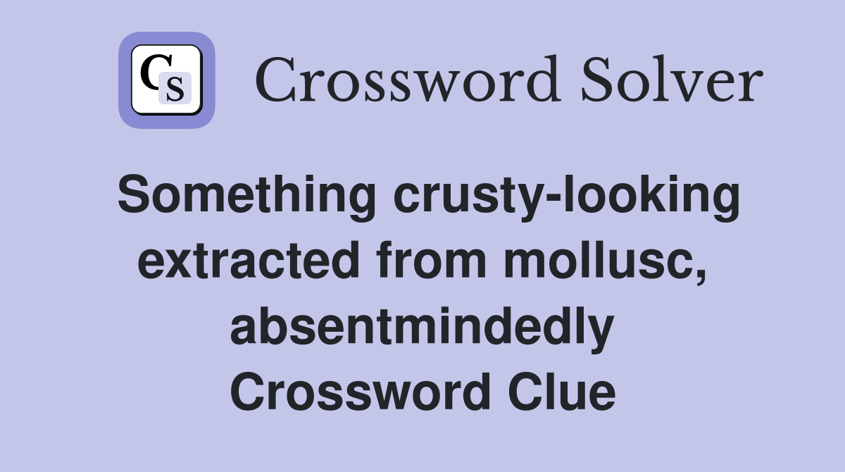 Something crusty-looking extracted from mollusc, absentmindedly Crossword Clue
