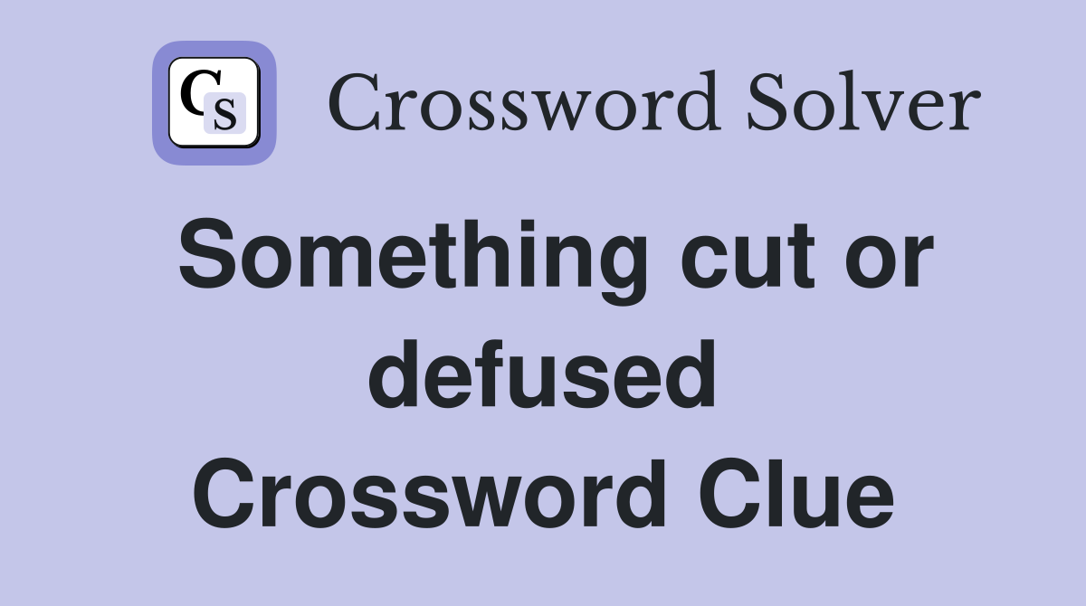 Something cut or defused Crossword Clue