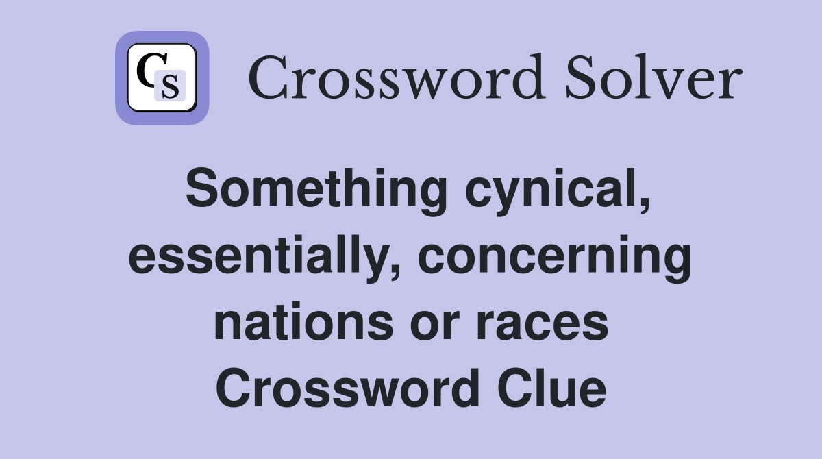Something cynical, essentially, concerning nations or races Crossword Clue