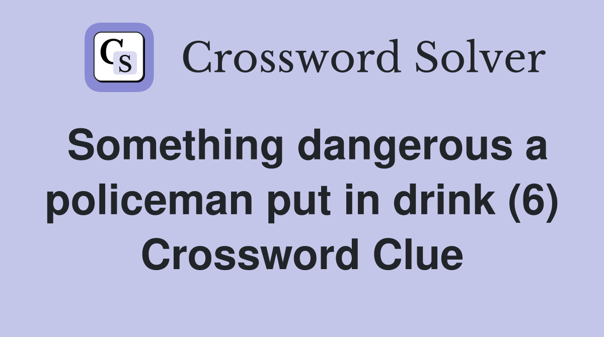 Something dangerous a policeman put in drink (6) Crossword Clue