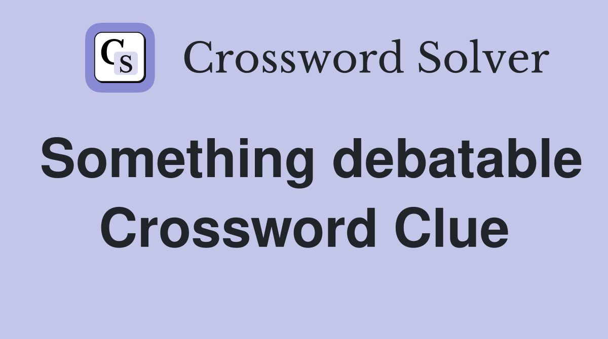 Something debatable Crossword Clue