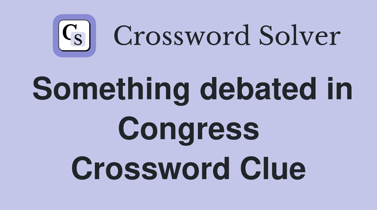 Something debated in Congress Crossword Clue