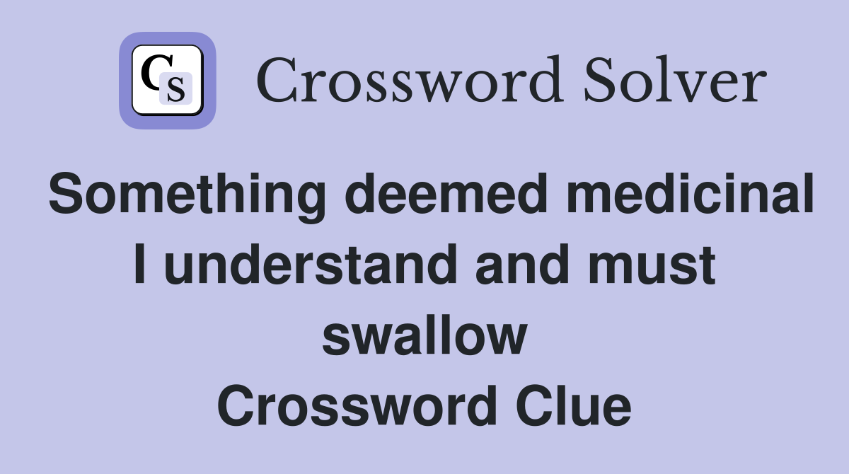 Something deemed medicinal I understand and must swallow Crossword Clue